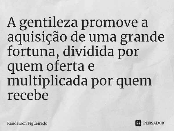 ⁠A gentileza promove a aquisição de uma grande fortuna, dividida por quem oferta e multiplicada por quem recebe... Frase de Randerson Figueiredo.