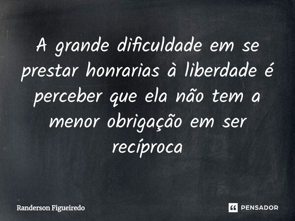 ⁠A grande dificuldade em se prestar honrarias à liberdade é perceber que ela não tem a menor obrigação em ser recíproca... Frase de Randerson Figueiredo.