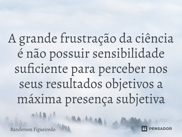 ⁠A grande frustração da ciência é não possuir sensibilidade suficiente para perceber nos seus resultados objetivos a máxima presença subjetiva... Frase de Randerson Figueiredo.