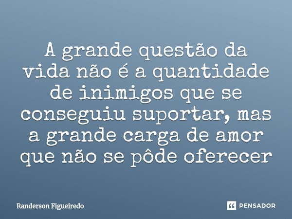 ⁠A grande questão da vida não é a quantidade de inimigos que se conseguiu suportar, mas a grande carga de amor que não se pôde oferecer... Frase de Randerson Figueiredo.