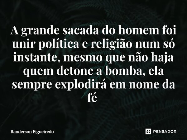 A grande sacada do homem foi unir política e religião num só instante, mesmo que não haja quem detone a bomba, ela sempre explodirá em nome da fé ⁠... Frase de Randerson Figueiredo.