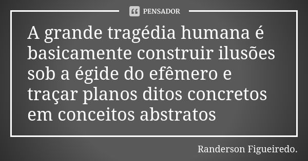 A grande tragédia humana é basicamente construir ilusões sob a égide do efêmero e traçar planos ditos concretos em conceitos abstratos... Frase de Randerson Figueiredo.