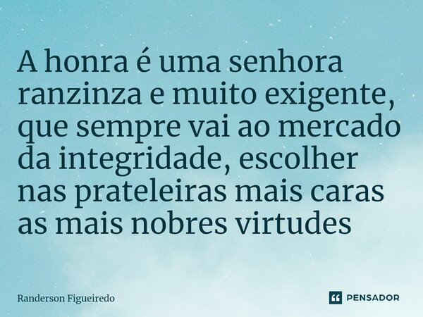 A honra é uma senhora ranzinza e muito exigente, que sempre vai ao mercado da integridade, escolher nas prateleiras ⁠mais caras as mais nobres virtudes... Frase de Randerson Figueiredo.