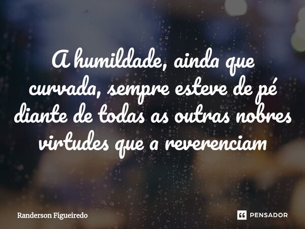 A humildade, ainda que curvada, sempre esteve de pé diante de todas as outras nobres virtudes ⁠que a reverenciam... Frase de Randerson Figueiredo.