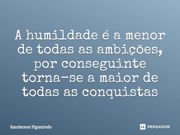 ⁠A humildade é a menor de todas as ambições, por conseguinte torna-se a maior de todas as conquistas... Frase de Randerson Figueiredo.