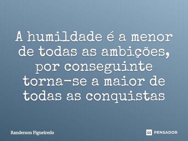 ⁠A humildade é a menor de todas as ambições, por conseguinte torna-se a maior de todas as conquistas... Frase de Randerson Figueiredo.