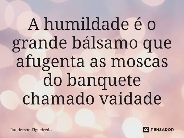 A humildade é o grande bálsamo que afugenta as moscas do banquete chamado vaidade⁠... Frase de Randerson Figueiredo.