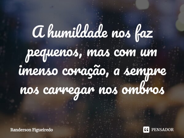 A humildade nos faz pequenos, mas com um imenso coração, a sempre nos carregar nos ombros... Frase de Randerson Figueiredo.