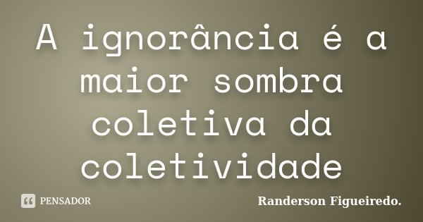 A ignorância é a maior sombra coletiva da coletividade... Frase de Randerson Figueiredo.