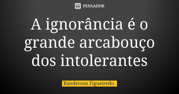A ignorância é o grande arcabouço dos intolerantes... Frase de Randerson Figueiredo.