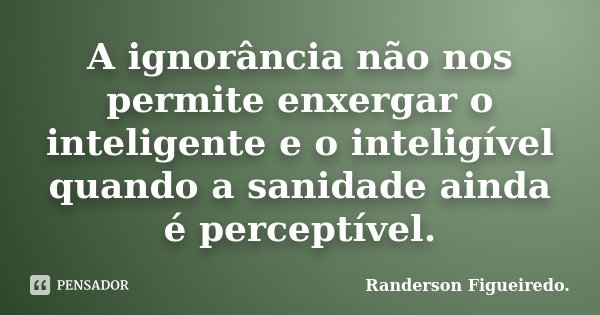 A ignorância não nos permite enxergar o inteligente e o inteligível quando a sanidade ainda é perceptível.... Frase de Randerson Figueiredo..