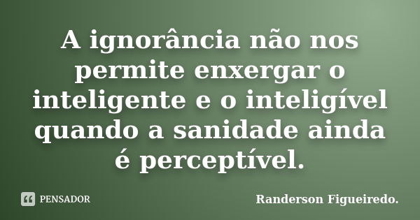 A ignorância não nos permite enxergar o inteligente e o inteligível quando a sanidade ainda é perceptível.... Frase de Randerson Figueiredo..