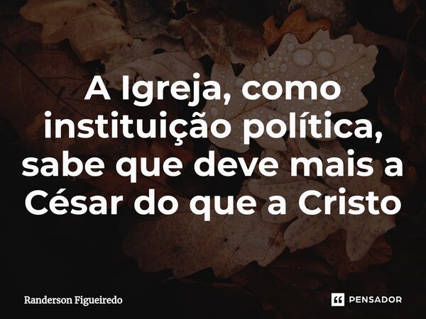 ⁠A Igreja, como instituição política, sabe que deve mais a César do que a Cristo... Frase de Randerson Figueiredo.