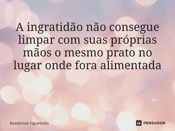 A ingratidão não consegue limpar com suas próprias mãos o mesmo prato no lugar onde fora alimentada ⁠... Frase de Randerson Figueiredo.