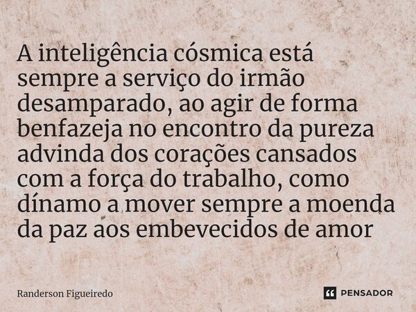 A inteligência cósmica está sempre a serviço do irmão desamparado, ao agir de forma benfazeja no encontro da pureza advinda dos corações cansados com a força do... Frase de Randerson Figueiredo.