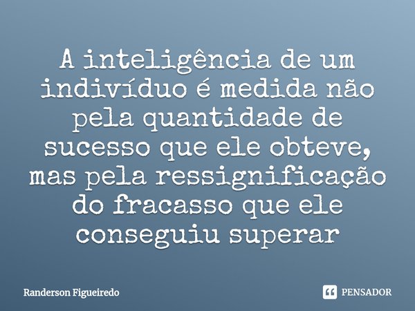 ⁠A inteligência de um indivíduo é medida não pela quantidade de sucesso que ele obteve, mas pela ressignificação do fracasso que ele conseguiu superar⁠... Frase de Randerson Figueiredo.