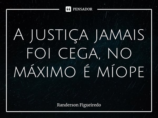 A justiça jamais foi cega, no máximo é míope... Frase de Randerson Figueiredo.