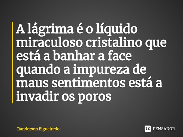 ⁠A lágrima é o líquido miraculoso cristalino que está a banhar a face quando a impureza de maus sentimentos está a invadir os poros... Frase de Randerson Figueiredo.