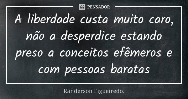 A liberdade custa muito caro, não a desperdice estando preso a conceitos efêmeros e com pessoas baratas... Frase de Randerson Figueiredo.