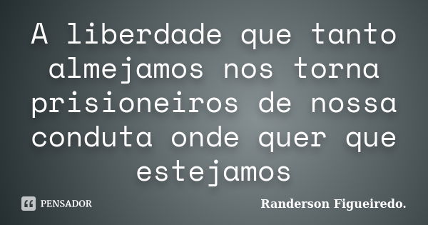 A liberdade que tanto almejamos nos torna prisioneiros de nossa conduta onde quer que estejamos... Frase de Randerson Figueiredo.