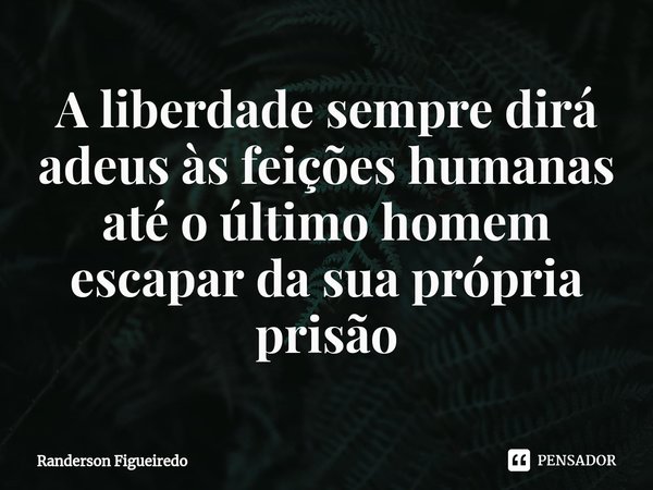 A liberdade sempre dirá adeus às feições humanas até o último homem escapar da sua ⁠própria prisão... Frase de Randerson Figueiredo.