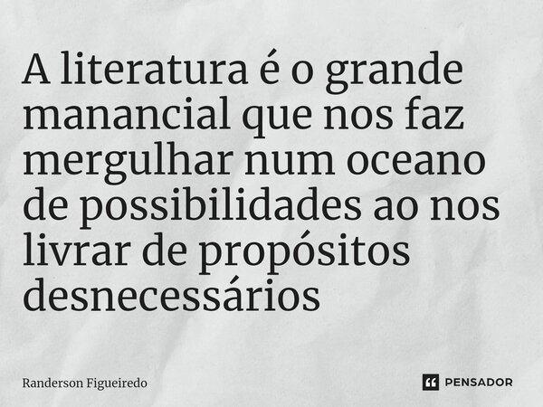 ⁠⁠A literatura é o grande manancial que nos faz mergulhar num oceano de possibilidades ao nos livrar de propósitos desnecessários... Frase de Randerson Figueiredo.