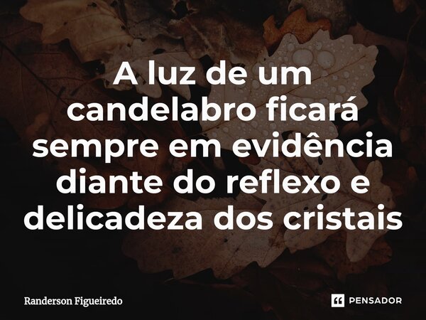 A luz de um candelabro ficará sempre em evidência diante do reflexo e delicadeza dos cristais... Frase de Randerson Figueiredo.