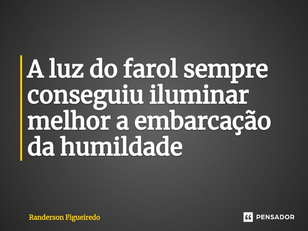 A luz do farol sempre conseguiu iluminar melhor a embarcação da humildade ⁠... Frase de Randerson Figueiredo.