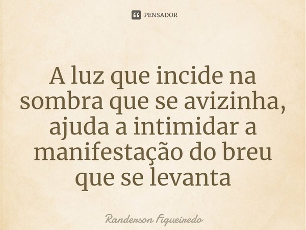 A luz que incide na sombra que se avizinha, ajuda a intimidar a manifestação do breu que se levanta⁠... Frase de Randerson Figueiredo.