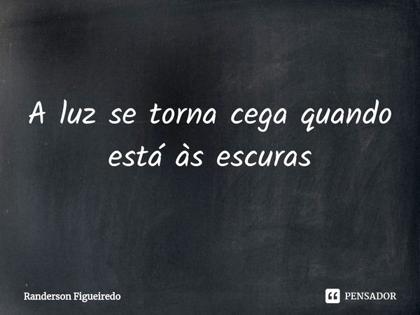 ⁠⁠A luz se torna cega quando está às escuras... Frase de Randerson Figueiredo.
