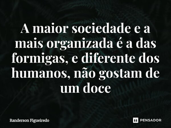 ⁠A maior sociedade e a mais organizada é a das formigas, e diferente dos humanos, não gostam de um doce... Frase de Randerson Figueiredo.