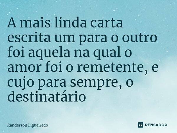 A mais linda carta escrita um para o outro foi aquela na qual o amor ⁠foi o remetente, e cujo para sempre, o destinatário... Frase de Randerson Figueiredo.