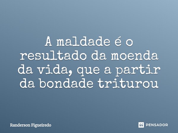 A maldade é o resultado da moenda da vida, que ⁠a partir da bondade triturou... Frase de Randerson Figueiredo.