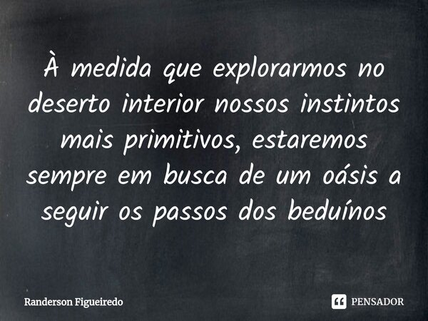 ⁠À medida que explorarmos no deserto interior nossos instintos mais primitivos, estaremos sempre em busca de um oásis a seguir os passos dos beduínos... Frase de Randerson Figueiredo.