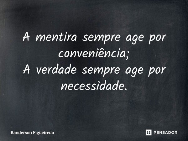 ⁠A mentira sempre age por conveniência; A verdade sempre age por necessidade.... Frase de Randerson Figueiredo.