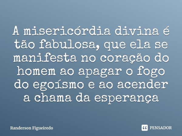 ⁠A misericórdia divina é tão fabulosa, que ela se manifesta no coração do homem ao apagar o fogo do egoísmo e ao acender a chama da esperança... Frase de Randerson Figueiredo.
