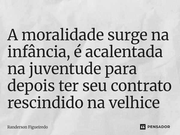A moralidade surge na infância, é acalentada ⁠na juventude para depois ter seu contrato rescindido na velhice... Frase de Randerson Figueiredo.