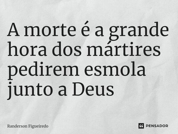 A morte é a grande hora dos mártires pedirem esmola junto a Deus ⁠... Frase de Randerson Figueiredo.