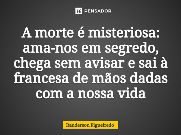 ⁠A morte é misteriosa: ama-nos em segredo, chega sem avisar e sai à francesa de mãos dadas com a nossa vida... Frase de Randerson Figueiredo.