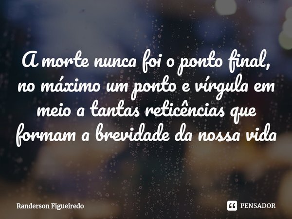 ⁠A morte nunca foi o ponto final, no máximo um ponto e vírgula em meio a tantas reticências que formam a brevidade da nossa vida... Frase de Randerson Figueiredo.
