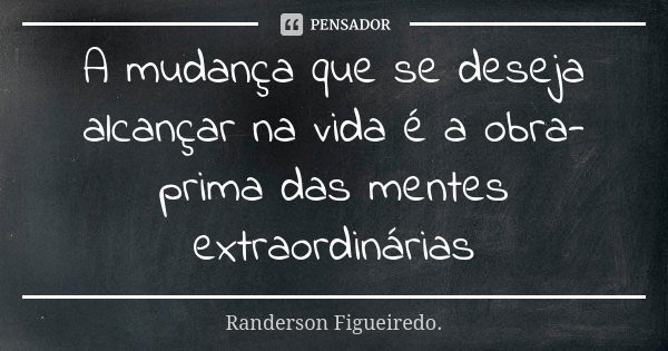 A mudança que se deseja alcançar na vida é a obra-prima das mentes extraordinárias... Frase de Randerson Figueiredo.