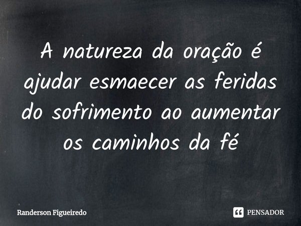 ⁠A natureza da oração é ajudar esmaecer as feridas do sofrimento ao aumentar os caminhos da fé... Frase de Randerson Figueiredo.