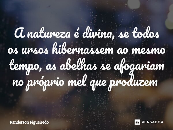A natureza é divina, se todos os ursos hibernassem ao mesmo tempo, as abelhas se afogariam no próprio mel que produzem ⁠... Frase de Randerson Figueiredo.