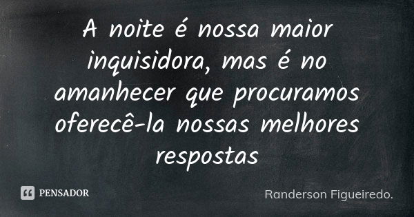 A noite é nossa maior inquisidora, mas é no amanhecer que procuramos oferecê-la nossas melhores respostas... Frase de Randerson Figueiredo.