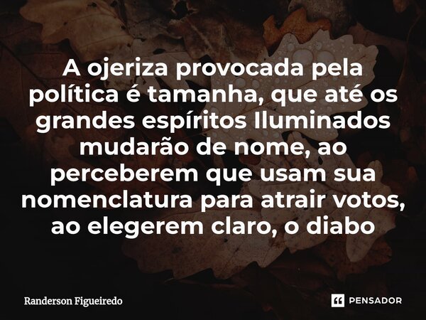 A ojeriza provocada pela política é tamanha, que até os grandes espíritos Iluminados mudarão de nome, ao perceberem que usam sua nomenclatura ⁠para atrair votos... Frase de Randerson Figueiredo.