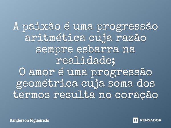 ⁠A paixão é uma progressão aritmética cuja razão sempre esbarra na realidade; O amor é uma progressão geométrica cuja soma dos termos resulta no coração... Frase de Randerson Figueiredo.