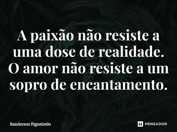 ⁠A paixão não resiste a uma dose de realidade. O amor não resiste a um sopro de encantamento.... Frase de Randerson Figueiredo.