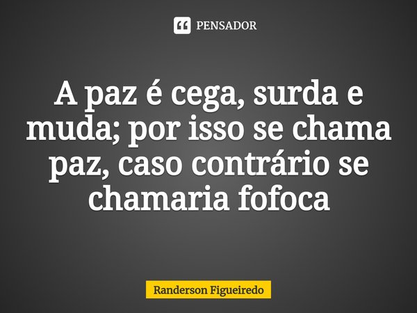 A paz é cega, surda e muda; por isso se chama paz, caso contrário se chamaria fofoca⁠... Frase de Randerson Figueiredo.