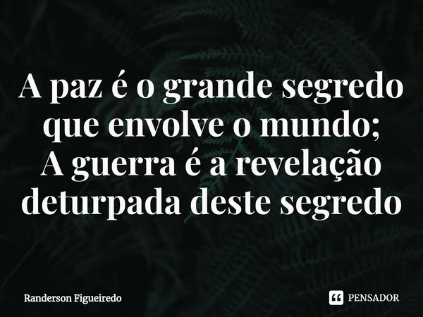 ⁠A paz é o grande segredo que envolve o mundo;
A guerra é a revelação deturpada deste segredo... Frase de Randerson Figueiredo.