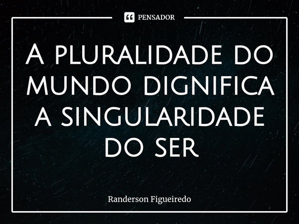 ⁠A pluralidade do mundo dignifica a singularidade do ser... Frase de Randerson Figueiredo.